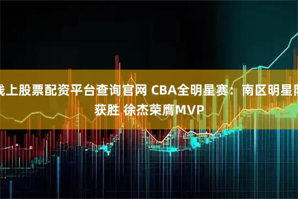 线上股票配资平台查询官网 CBA全明星赛：南区明星队获胜 徐杰荣膺MVP