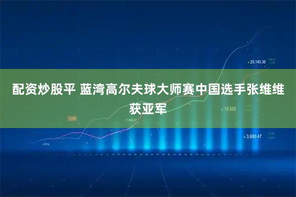 配资炒股平 蓝湾高尔夫球大师赛中国选手张维维获亚军