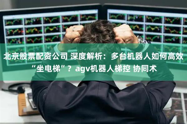 北京股票配资公司 深度解析：多台机器人如何高效“坐电梯”？agv机器人梯控 协同术