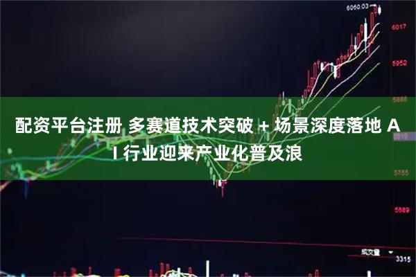 配资平台注册 多赛道技术突破 + 场景深度落地 AI 行业迎来产业化普及浪