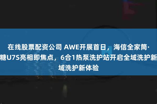 在线股票配资公司 AWE开展首日，海信全家筒·棉花糖U7S亮相即焦点，6合1热泵洗护站开启全域洗护新体验