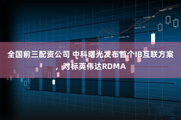 全国前三配资公司 中科曙光发布首个IB互联方案，对标英伟达RDMA
