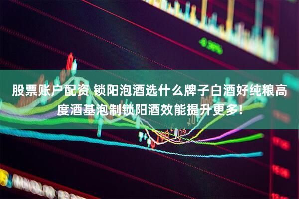 股票账户配资 锁阳泡酒选什么牌子白酒好纯粮高度酒基泡制锁阳酒效能提升更多!