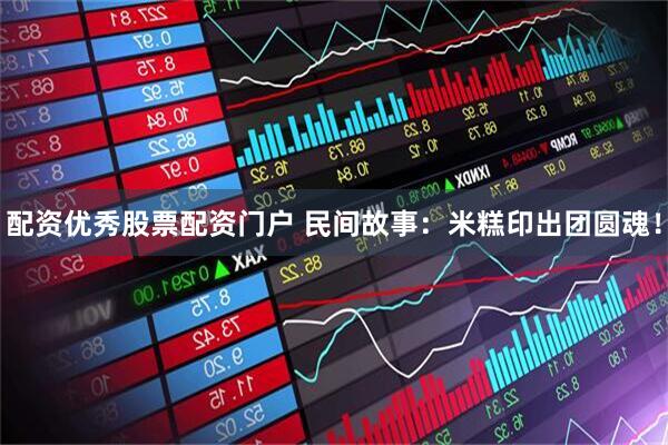 配资优秀股票配资门户 民间故事：米糕印出团圆魂！