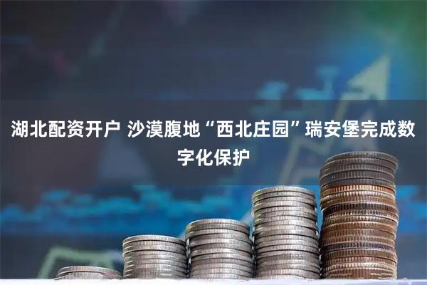 湖北配资开户 沙漠腹地“西北庄园”瑞安堡完成数字化保护