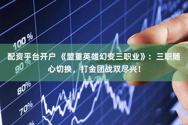 配资平台开户 《盟重英雄幻变三职业》：三职随心切换，打金团战双尽兴！
