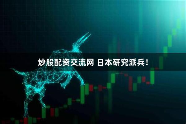 炒股配资交流网 日本研究派兵！