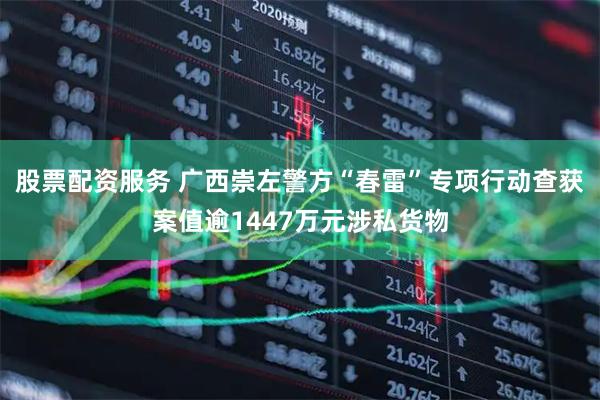 股票配资服务 广西崇左警方“春雷”专项行动查获案值逾1447万元涉私货物