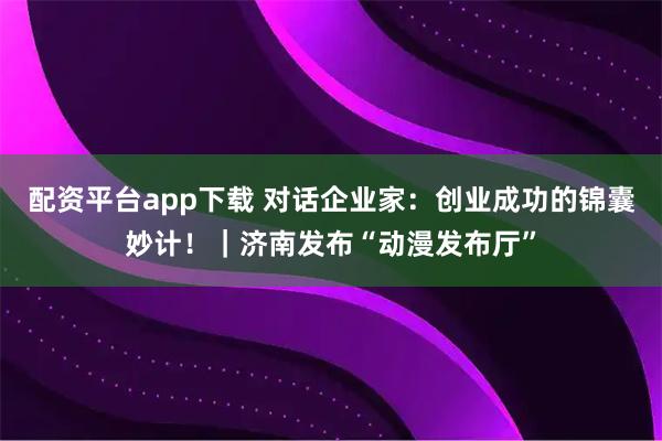 配资平台app下载 对话企业家：创业成功的锦囊妙计！｜济南发布“动漫发布厅”