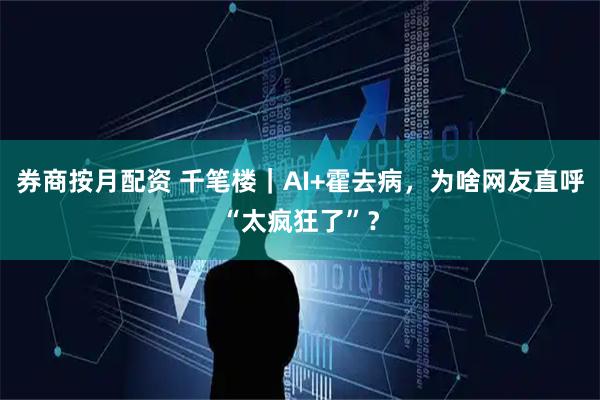 券商按月配资 千笔楼｜AI+霍去病，为啥网友直呼“太疯狂了”？