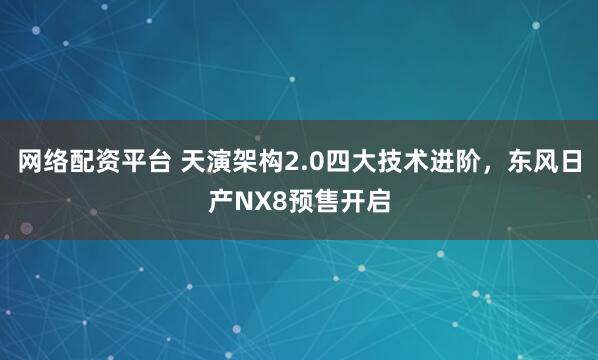 网络配资平台 天演架构2.0四大技术进阶，东风日产NX8预售开启