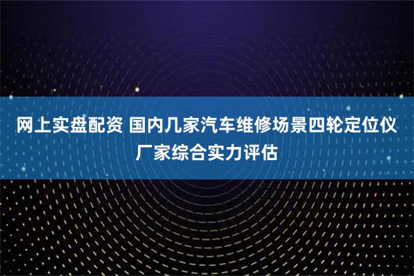 网上实盘配资 国内几家汽车维修场景四轮定位仪厂家综合实力评估