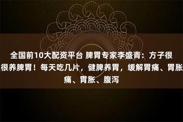 全国前10大配资平台 脾胃专家李盛青：方子很土，但很养脾胃！每天吃几片，健脾养胃，缓解胃痛、胃胀、腹泻