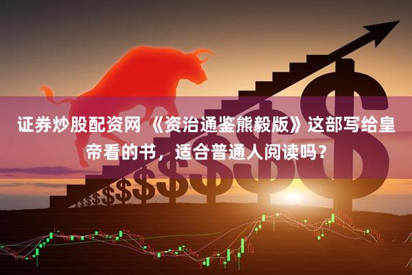 证券炒股配资网 《资治通鉴熊毅版》这部写给皇帝看的书，适合普通人阅读吗？