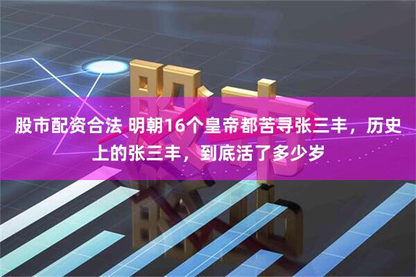 股市配资合法 明朝16个皇帝都苦寻张三丰，历史上的张三丰，到底活了多少岁