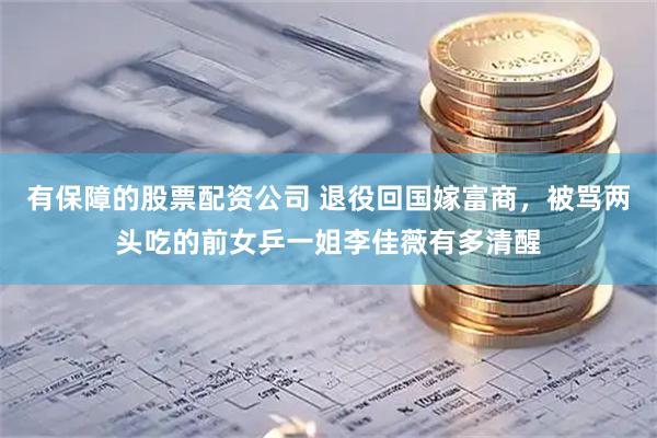 有保障的股票配资公司 退役回国嫁富商，被骂两头吃的前女乒一姐李佳薇有多清醒