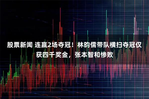 股票新闻 连赢2场夺冠！林昀儒带队横扫夺冠仅获四千奖金，张本智和惨败