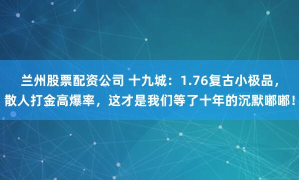 兰州股票配资公司 十九城：1.76复古小极品，散人打金高爆率，这才是我们等了十年的沉默嘟嘟！