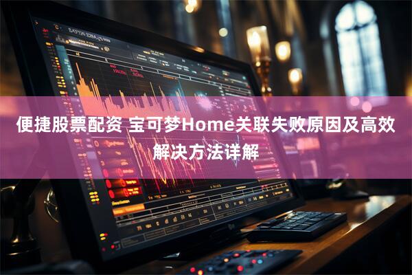 便捷股票配资 宝可梦Home关联失败原因及高效解决方法详解