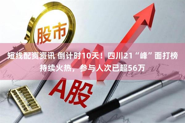 短线配资资讯 倒计时10天！四川21“峰”面打榜持续火热，参与人次已超56万