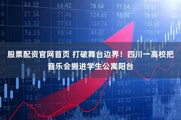 股票配资官网首页 打破舞台边界！四川一高校把音乐会搬进学生公寓阳台