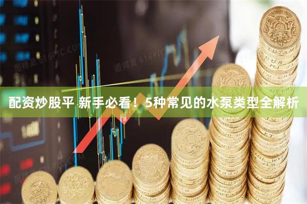 配资炒股平 新手必看！5种常见的水泵类型全解析