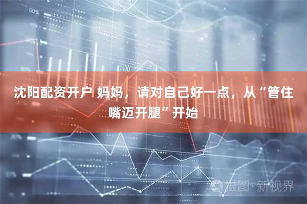 沈阳配资开户 妈妈，请对自己好一点，从“管住嘴迈开腿”开始