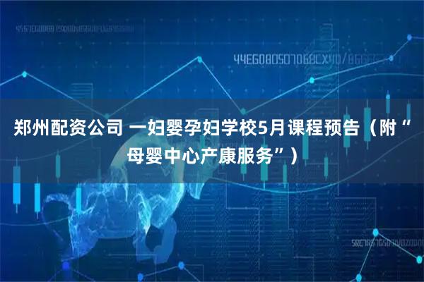 郑州配资公司 一妇婴孕妇学校5月课程预告（附“母婴中心产康服务”）