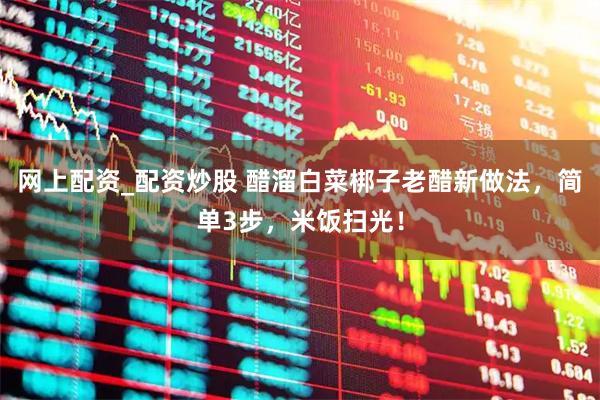 网上配资_配资炒股 醋溜白菜梆子老醋新做法，简单3步，米饭扫光！
