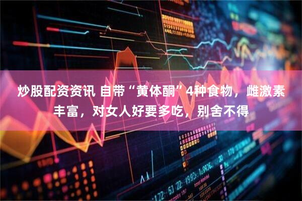 炒股配资资讯 自带“黄体酮”4种食物，雌激素丰富，对女人好要多吃，别舍不得