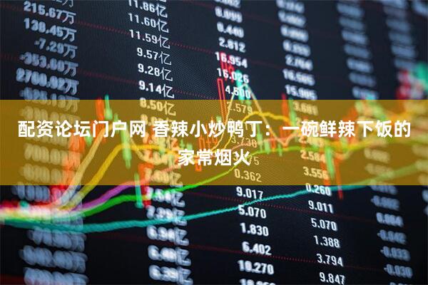 配资论坛门户网 香辣小炒鸭丁：一碗鲜辣下饭的家常烟火
