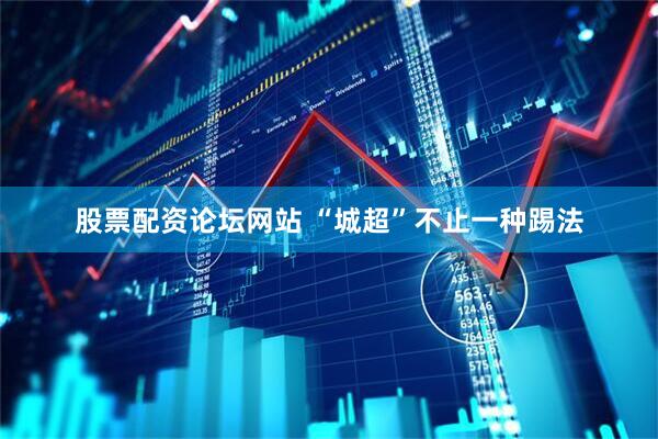 股票配资论坛网站 “城超”不止一种踢法
