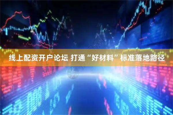 线上配资开户论坛 打通“好材料”标准落地路径