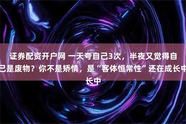 证券配资开户网 一天夸自己3次，半夜又觉得自己是废物？你不是矫情，是“客体恒常性”还在成长中