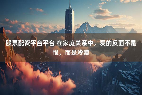 股票配资平台平台 在家庭关系中，爱的反面不是恨，而是冷漠