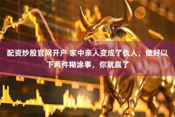 配资炒股官网开户 家中亲人变成了仇人，做好以下两件糊涂事，你就赢了