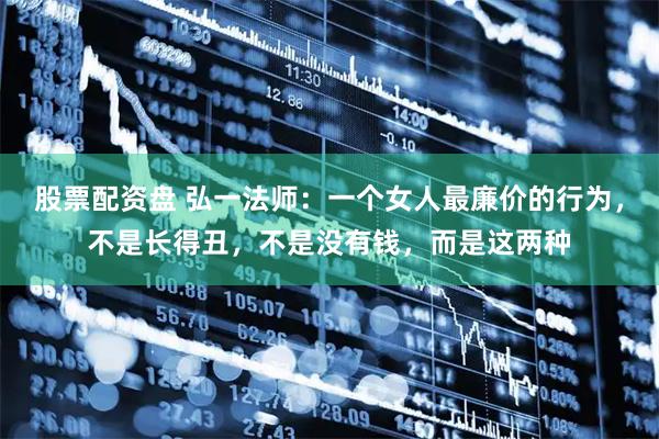 股票配资盘 弘一法师：一个女人最廉价的行为，不是长得丑，不是没有钱，而是这两种