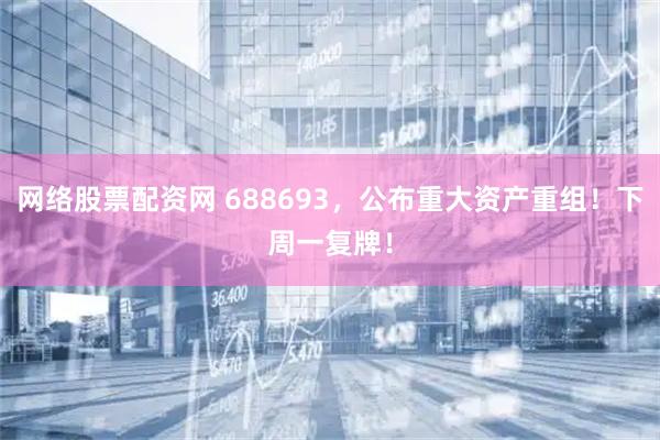 网络股票配资网 688693，公布重大资产重组！下周一复牌！
