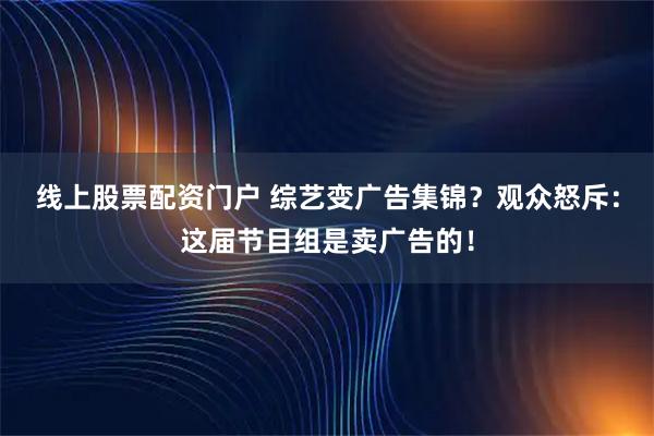 线上股票配资门户 综艺变广告集锦？观众怒斥：这届节目组是卖广告的！