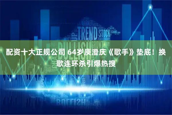 配资十大正规公司 64岁庾澄庆《歌手》垫底！换歌连环杀引爆热搜