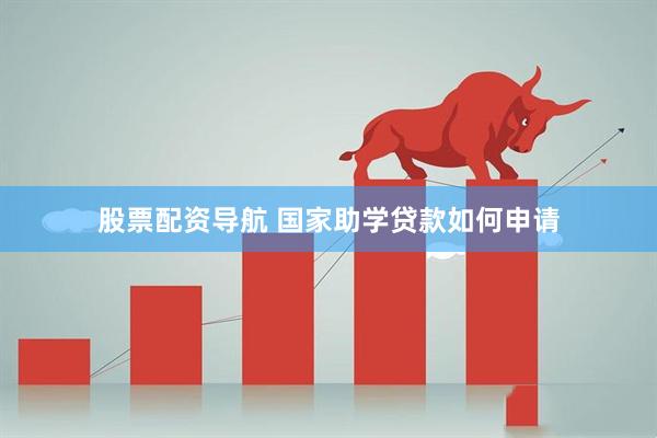 股票配资导航 国家助学贷款如何申请