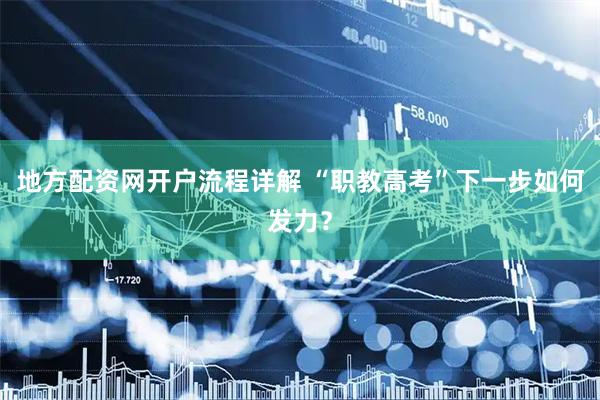 地方配资网开户流程详解 “职教高考”下一步如何发力？