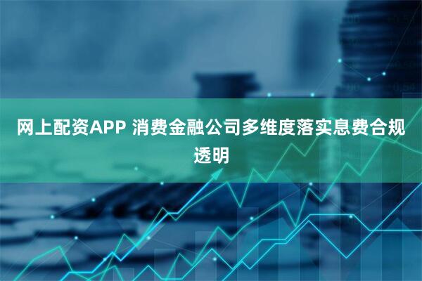 网上配资APP 消费金融公司多维度落实息费合规透明