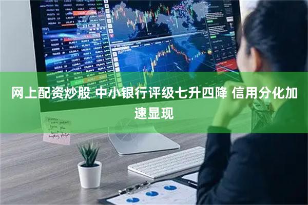 网上配资炒股 中小银行评级七升四降 信用分化加速显现
