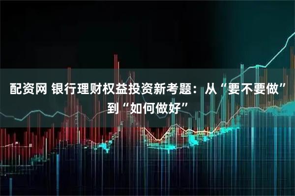配资网 银行理财权益投资新考题:从“要不要做”到“如何做好”