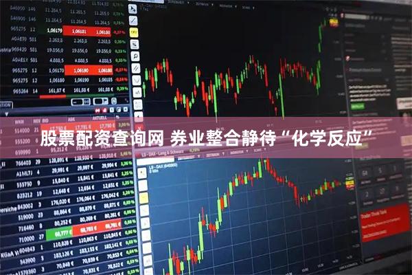 股票配资查询网 券业整合静待“化学反应”
