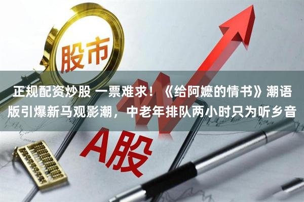 正规配资炒股 一票难求!《给阿嬷的情书》潮语版引爆新马观影潮,中老年排队两小时只为听乡音